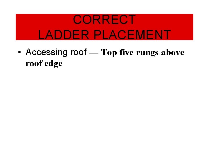 CORRECT LADDER PLACEMENT • Accessing roof — Top five rungs above roof edge 