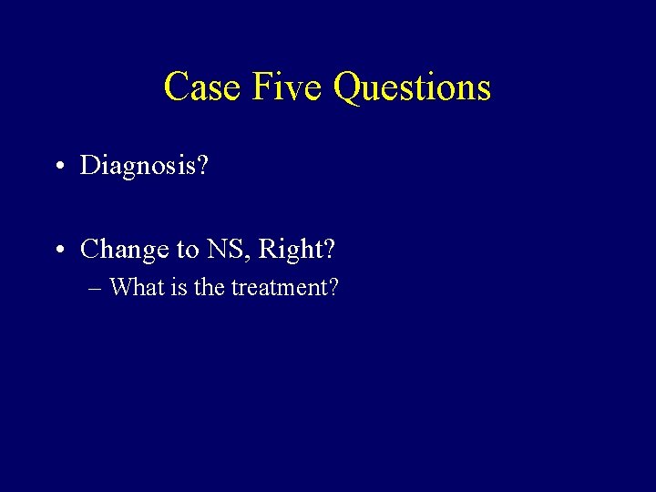 Case Five Questions • Diagnosis? • Change to NS, Right? – What is the