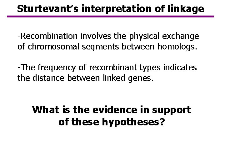 Sturtevant’s interpretation of linkage -Recombination involves the physical exchange of chromosomal segments between homologs. Sturtevant’s interpretation of linkage -Recombination involves the physical exchange of chromosomal segments between homologs.