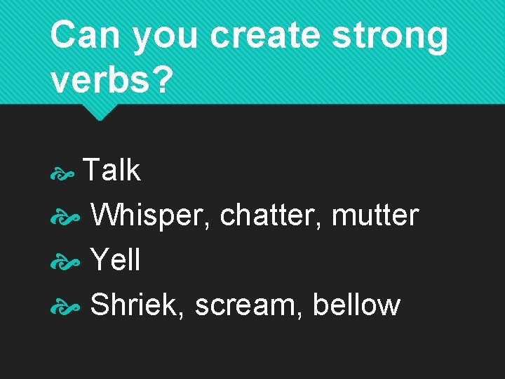 Can you create strong verbs? Talk Whisper, chatter, mutter Yell Shriek, scream, bellow 