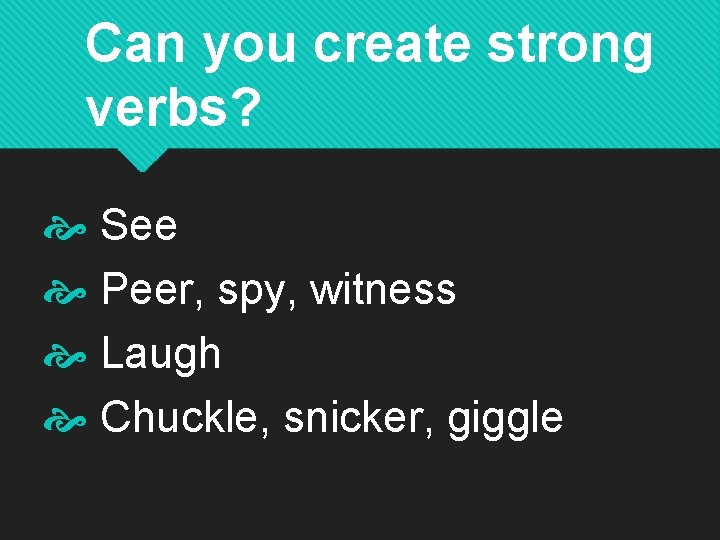 Can you create strong verbs? See Peer, spy, witness Laugh Chuckle, snicker, giggle 