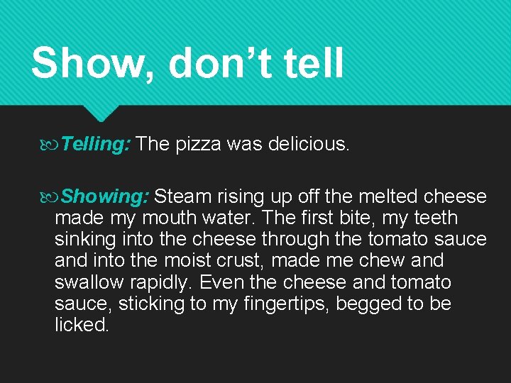 Show, don’t tell Telling: The pizza was delicious. Showing: Steam rising up off the