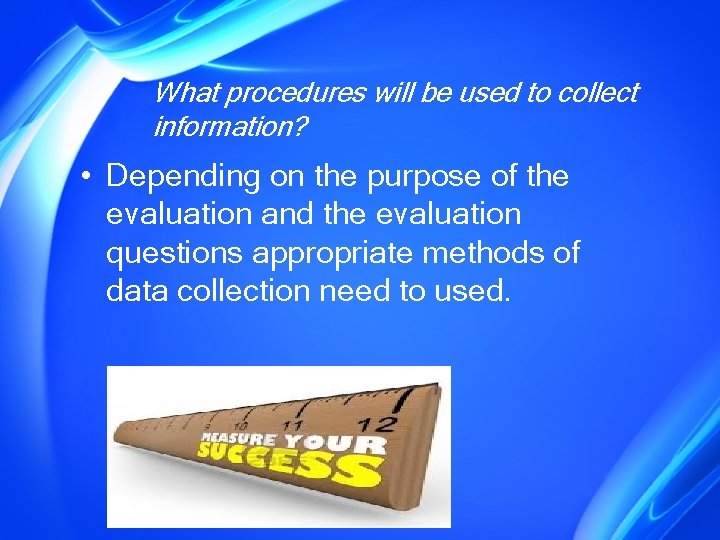 What procedures will be used to collect information? • Depending on the purpose of