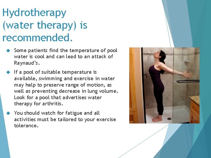 Hydrotherapy (water therapy) is recommended. Some patients find the temperature of pool water is