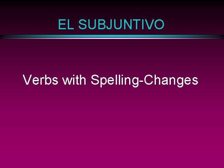 EL SUBJUNTIVO Verbs with Spelling-Changes 