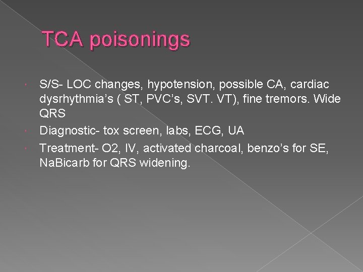 TCA poisonings S/S- LOC changes, hypotension, possible CA, cardiac dysrhythmia’s ( ST, PVC’s, SVT.