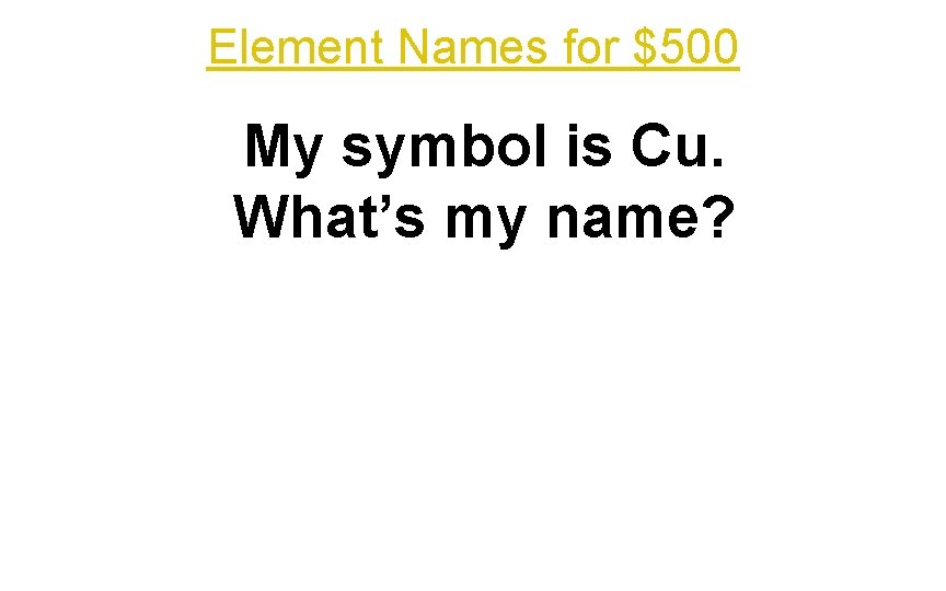 Element Names for $500 My symbol is Cu. What’s my name? 