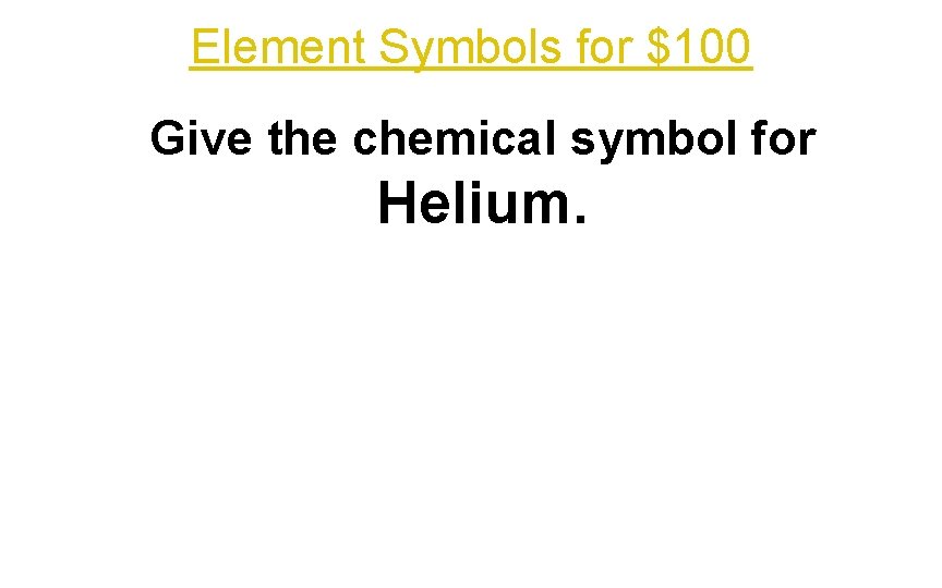 Element Symbols for $100 Give the chemical symbol for Helium. 