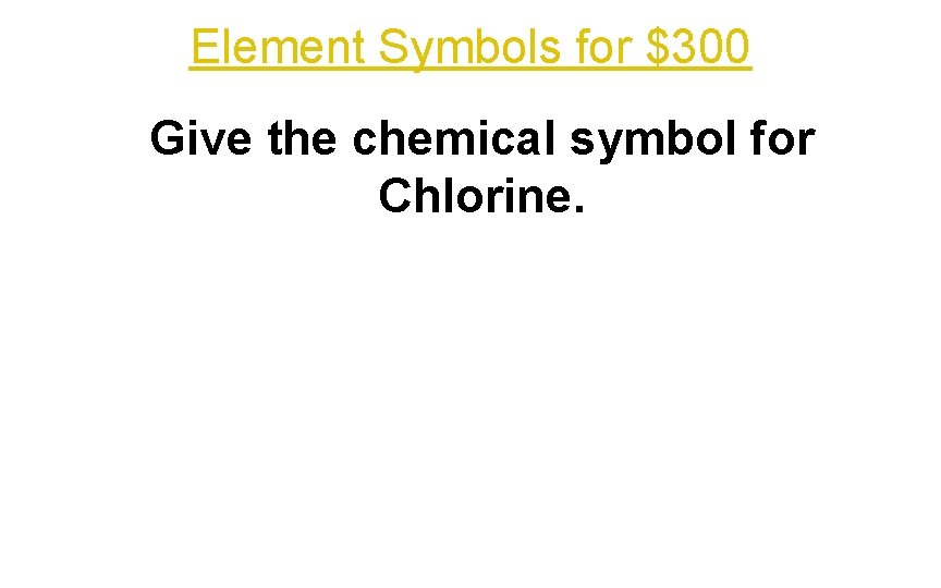 Element Symbols for $300 Give the chemical symbol for Chlorine. 