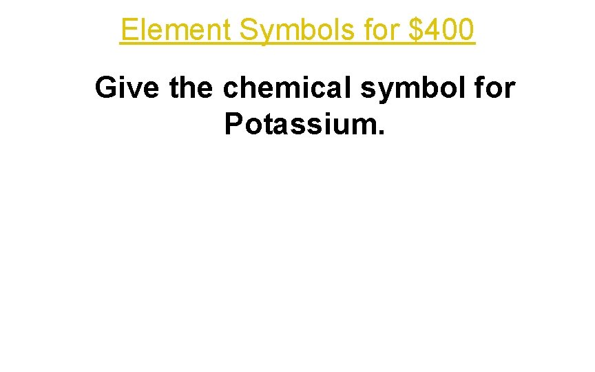 Element Symbols for $400 Give the chemical symbol for Potassium. 