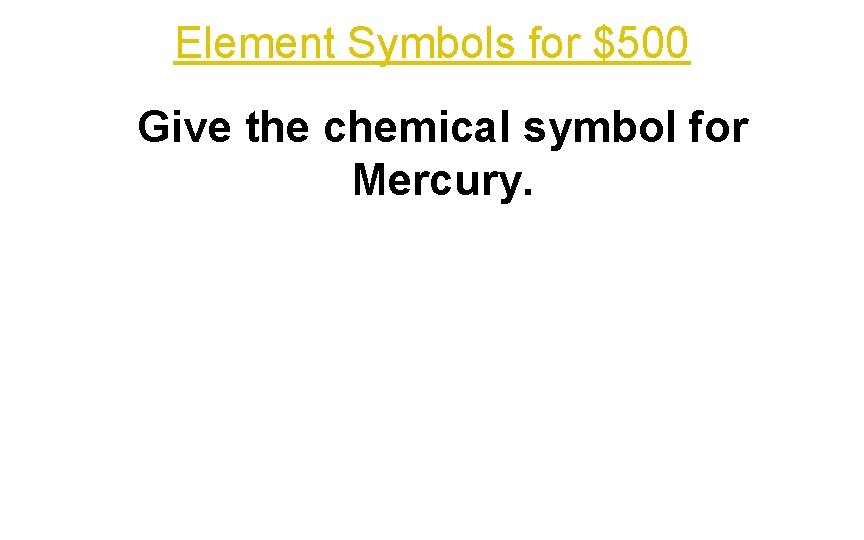 Element Symbols for $500 Give the chemical symbol for Mercury. 