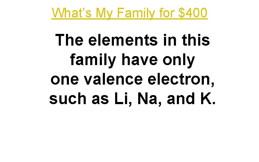 What’s My Family for $400 The elements in this family have only one valence