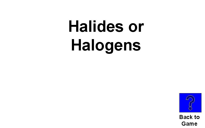 Halides or Halogens Back to Game 