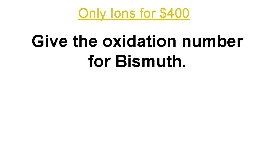 Only Ions for $400 Give the oxidation number for Bismuth. 