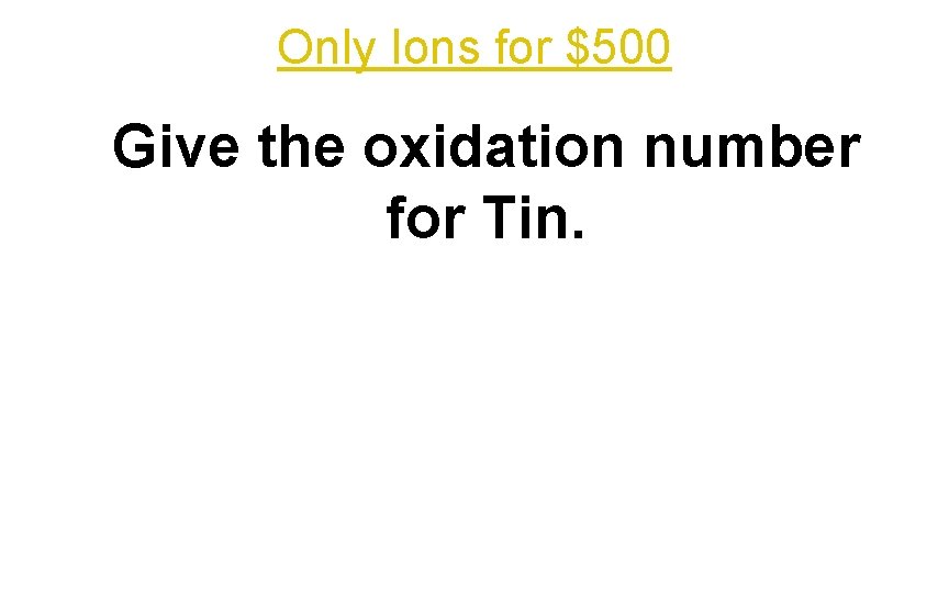 Only Ions for $500 Give the oxidation number for Tin. 