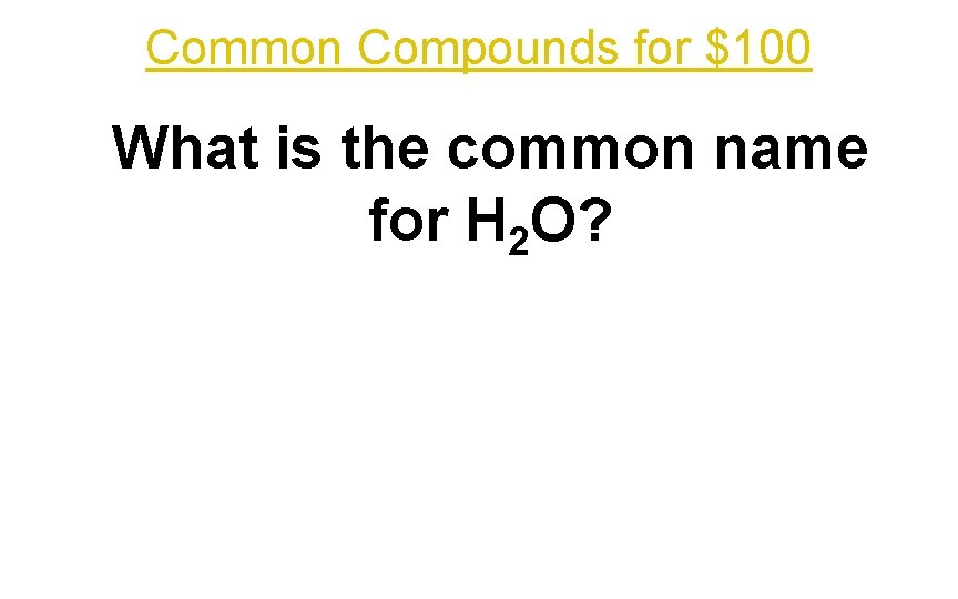 Common Compounds for $100 What is the common name for H 2 O? 