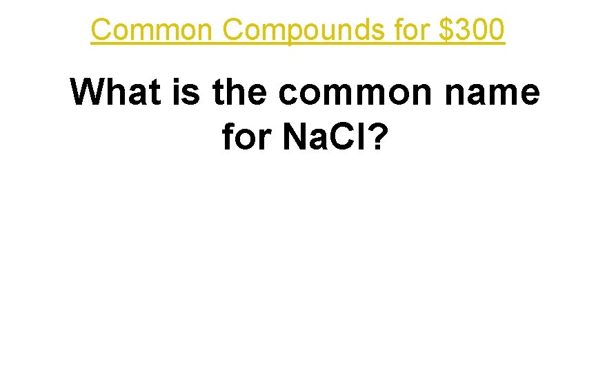 Common Compounds for $300 What is the common name for Na. Cl? 