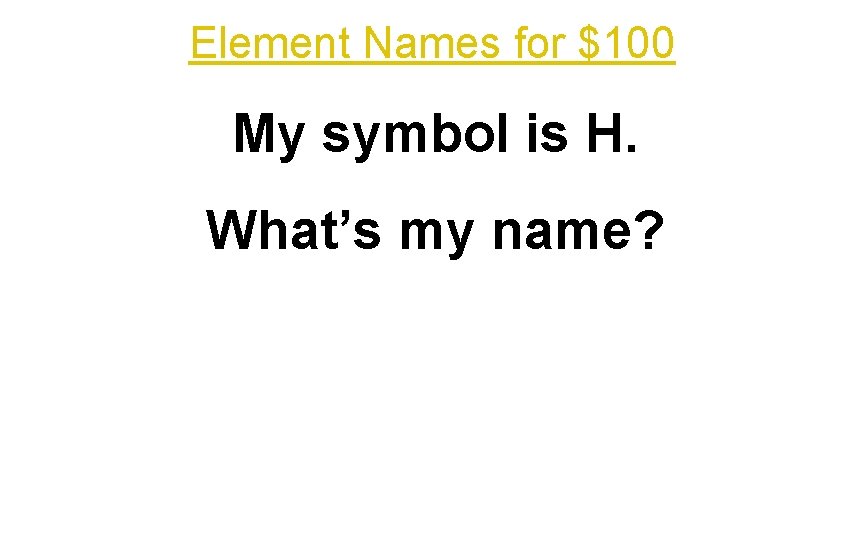 Element Names for $100 My symbol is H. What’s my name? 