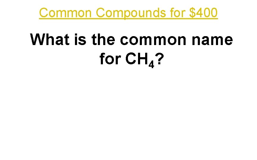 Common Compounds for $400 What is the common name for CH 4? 