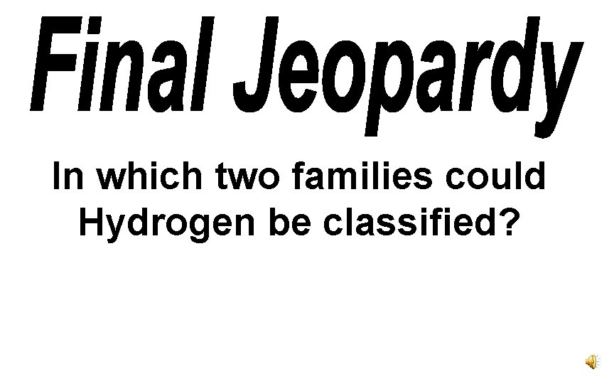 In which two families could Hydrogen be classified? 