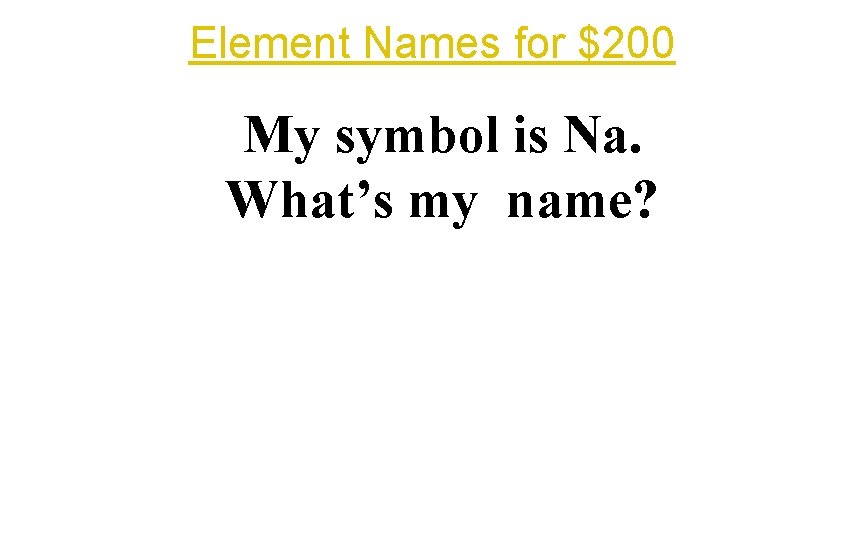 Element Names for $200 My symbol is Na. What’s my name? 