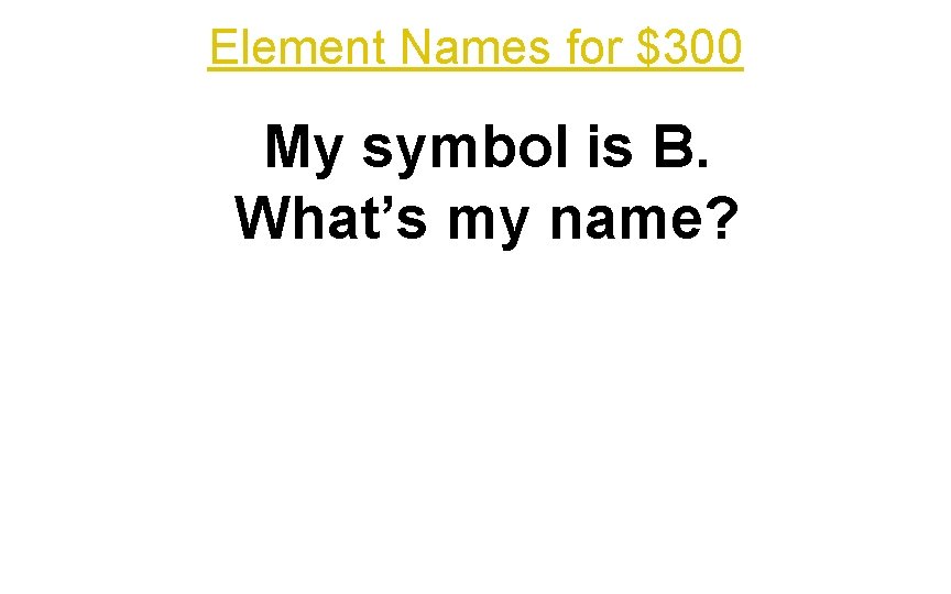 Element Names for $300 My symbol is B. What’s my name? 