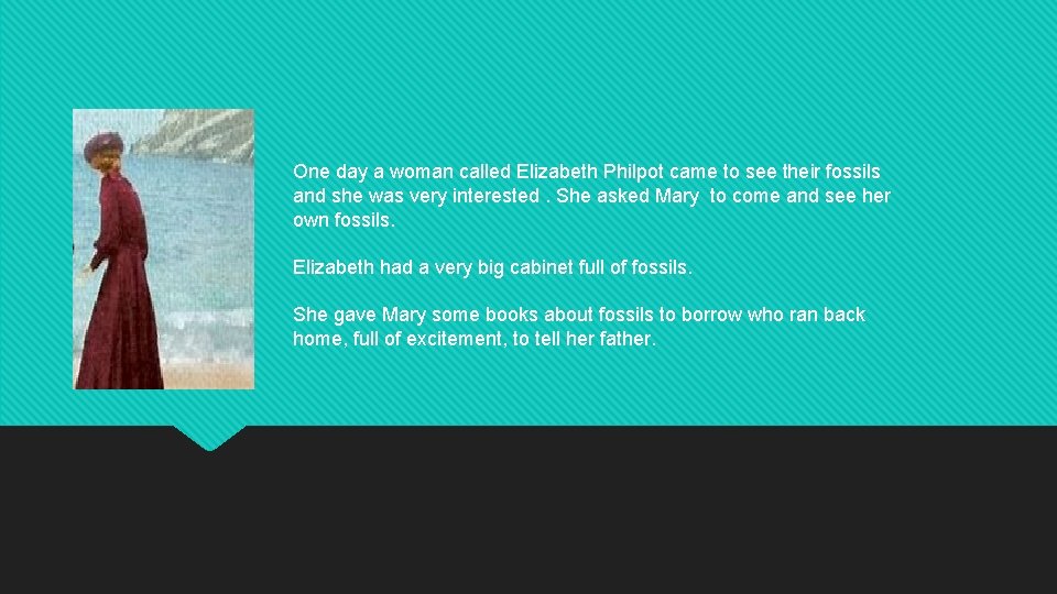 One day a woman called Elizabeth Philpot came to see their fossils and she