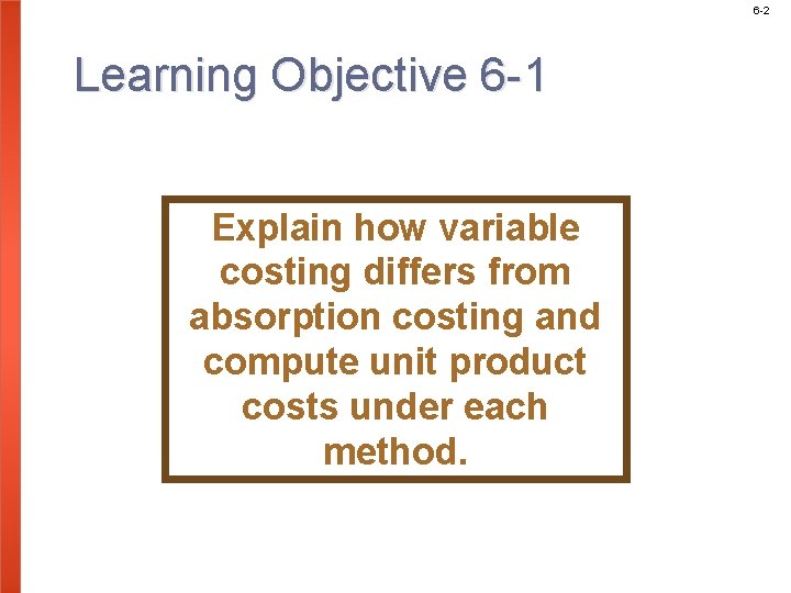 6 -2 Learning Objective 6 -1 Explain how variable costing differs from absorption costing