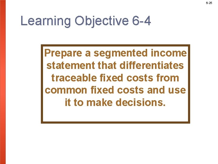 6 -25 Learning Objective 6 -4 Prepare a segmented income statement that differentiates traceable