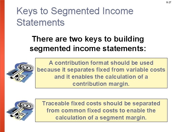 6 -27 Keys to Segmented Income Statements There are two keys to building segmented