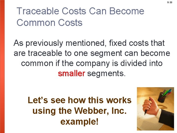 6 -38 Traceable Costs Can Become Common Costs As previously mentioned, fixed costs that