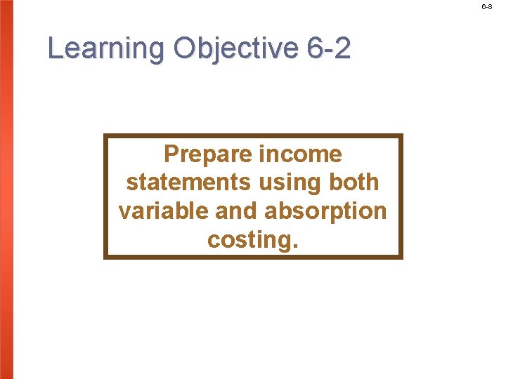 6 -8 Learning Objective 6 -2 Prepare income statements using both variable and absorption