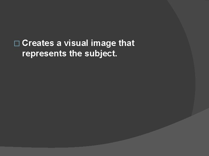 � Creates a visual image that represents the subject. 