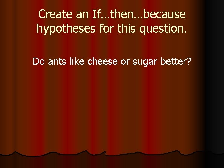 Create an If…then…because hypotheses for this question. Do ants like cheese or sugar better?