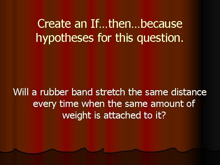 Create an If…then…because hypotheses for this question. Will a rubber band stretch the same