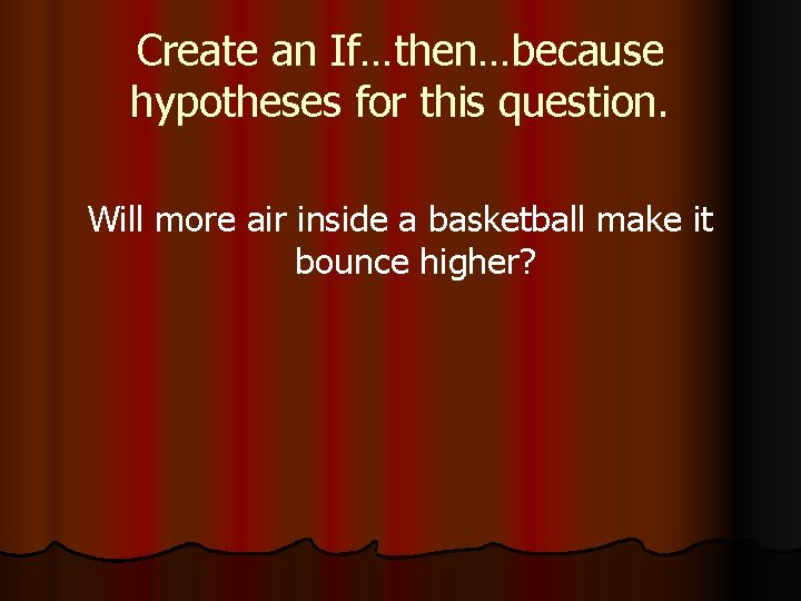 Create an If…then…because hypotheses for this question. Will more air inside a basketball make
