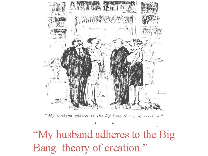 “My husband adheres to the Big Bang theory of creation. ” 