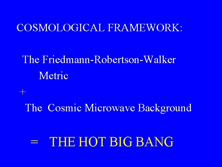 COSMOLOGICAL FRAMEWORK: The Friedmann-Robertson-Walker Metric + The Cosmic Microwave Background = THE HOT BIG