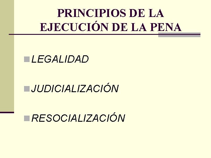 PRINCIPIOS DE LA EJECUCIÓN DE LA PENA n LEGALIDAD n JUDICIALIZACIÓN n RESOCIALIZACIÓN 