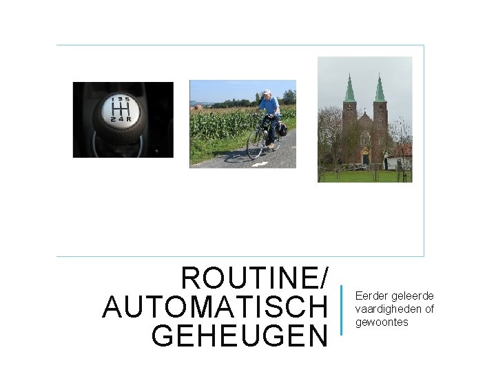 ROUTINE/ AUTOMATISCH GEHEUGEN Eerder geleerde vaardigheden of gewoontes 