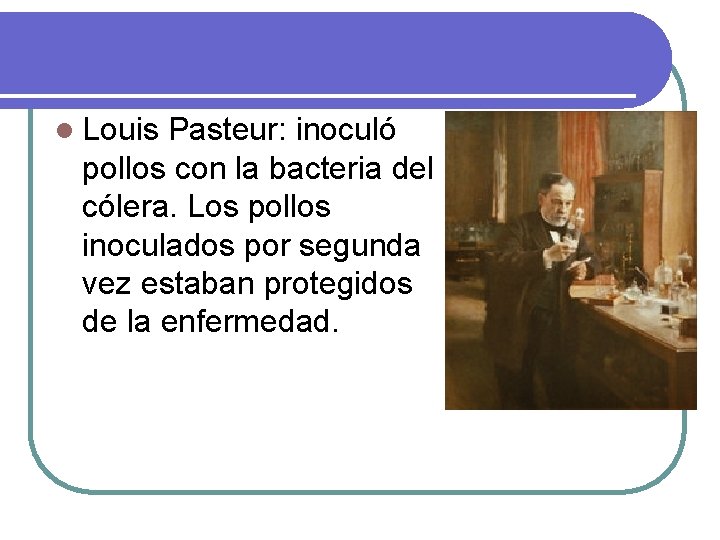 l Louis Pasteur: inoculó pollos con la bacteria del cólera. Los pollos inoculados por