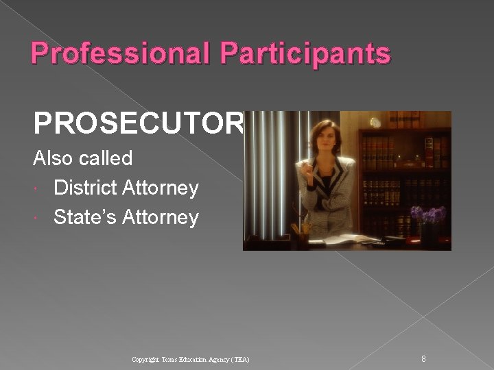Professional Participants PROSECUTOR Also called District Attorney State’s Attorney Copyright Texas Education Agency (TEA) Professional Participants PROSECUTOR Also called District Attorney State’s Attorney Copyright Texas Education Agency (TEA)
