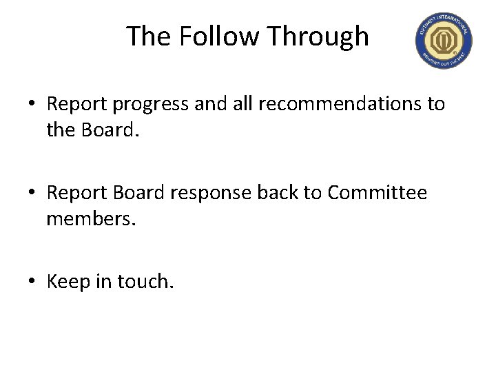 The Follow Through • Report progress and all recommendations to the Board. • Report