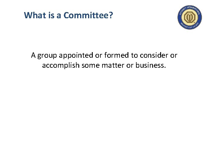 What is a Committee? A group appointed or formed to consider or accomplish some