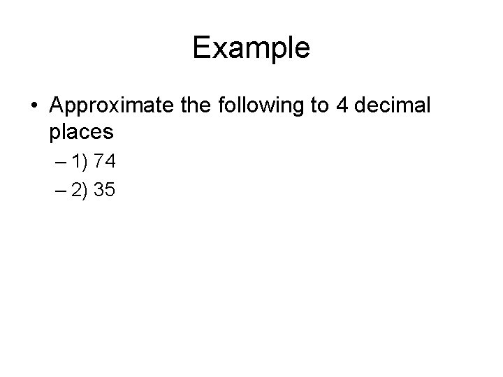 Example • Approximate the following to 4 decimal places – 1) 74 – 2)