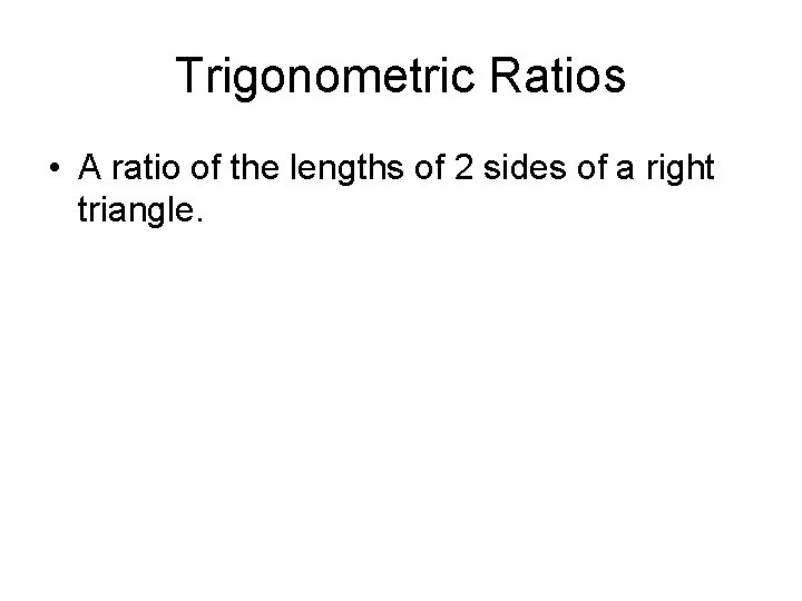 Trigonometric Ratios • A ratio of the lengths of 2 sides of a right