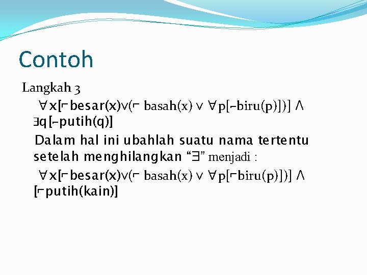 Contoh Langkah 3 ∀x[⌐besar(x)ᴠ(⌐ basah(x) ᴠ ∀p[⌐biru(p)])] Ʌ Ǝq[⌐putih(q)] Dalam hal ini ubahlah suatu