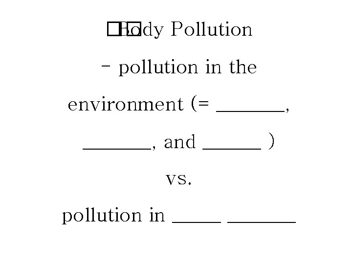 �� Body Pollution - pollution in the environment (= _______, and ______ ) vs. �� Body Pollution - pollution in the environment (= _______, and ______ ) vs.