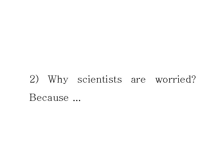 2) Why scientists are worried? Because. . . 2) Why scientists are worried? Because. . .