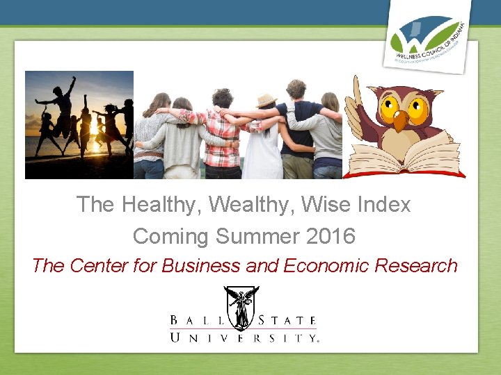 The Healthy, Wise Index Coming Summer 2016 The Center for Business and Economic Research